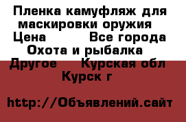 Пленка камуфляж для маскировки оружия › Цена ­ 750 - Все города Охота и рыбалка » Другое   . Курская обл.,Курск г.